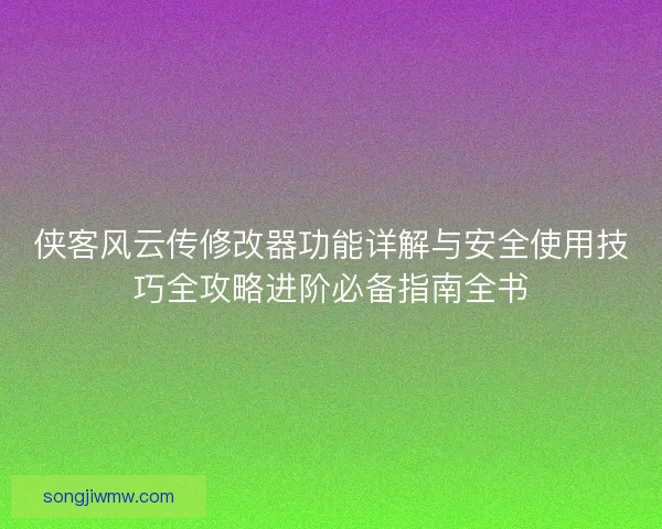 侠客风云传修改器功能详解与安全使用技巧全攻略进阶必备指南全书 侠客风云传修改器功能详解与安全使用技巧全攻略进阶必备指南全书