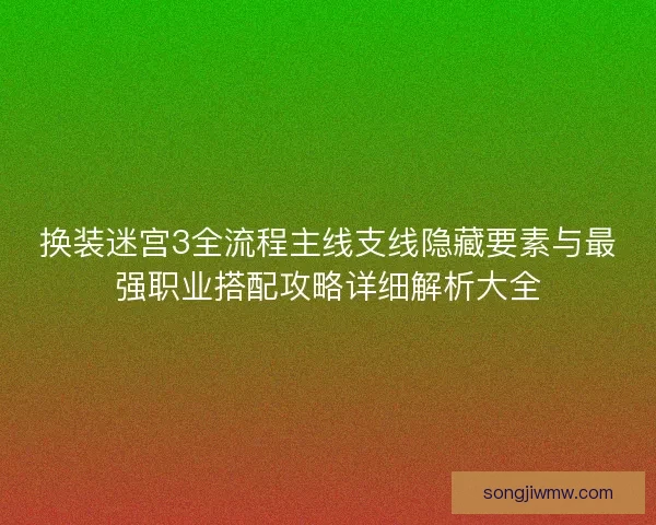 换装迷宫3全流程主线支线隐藏要素与最强职业搭配攻略详细解析大全 换装迷宫3全流程主线支线隐藏要素与最强职业搭配攻略详细解析大全