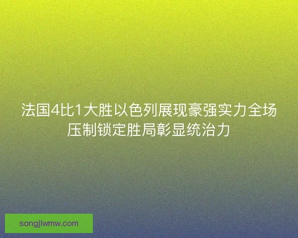 法国4比1大胜以色列展现豪强实力全场压制锁定胜局彰显统治力