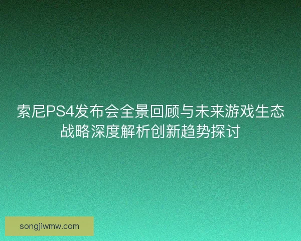 索尼PS4发布会全景回顾与未来游戏生态战略深度解析创新趋势探讨