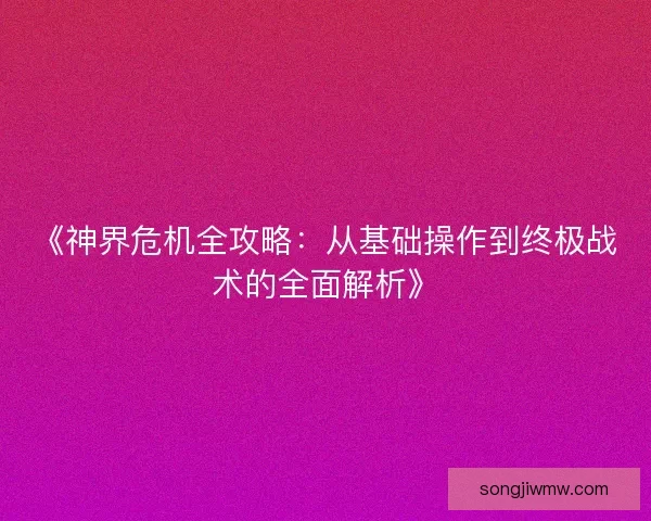 《神界危机全攻略：从基础操作到终极战术的全面解析》