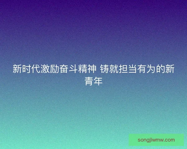新时代激励奋斗精神 铸就担当有为的新青年