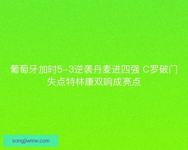 葡萄牙加时5-3逆袭丹麦进四强 C罗破门失点特林康双响成亮点