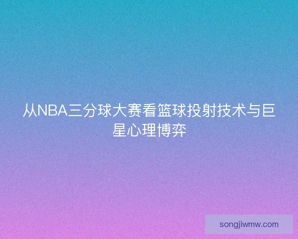 从NBA三分球大赛看篮球投射技术与巨星心理博弈