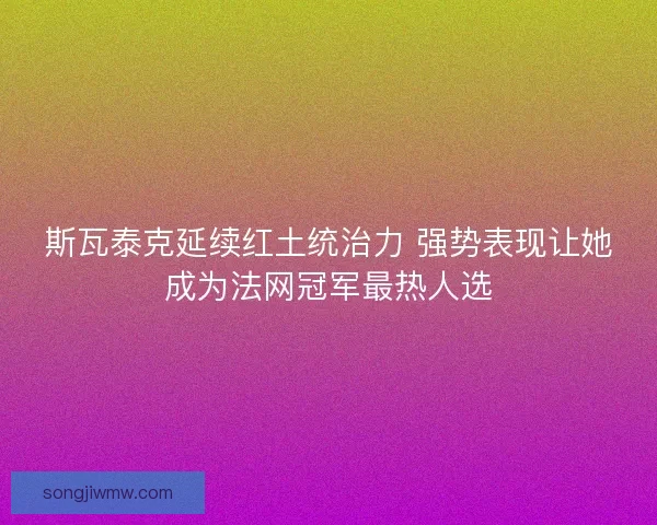 斯瓦泰克延续红土统治力 强势表现让她成为法网冠军最热人选