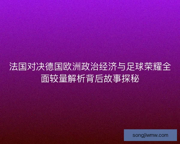 法国对决德国欧洲政治经济与足球荣耀全面较量解析背后故事探秘