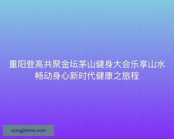 重阳登高共聚金坛茅山健身大会乐享山水畅动身心新时代健康之旅程