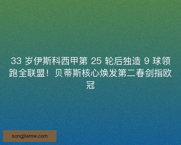 33 岁伊斯科西甲第 25 轮后独造 9 球领跑全联盟!贝蒂斯核心焕发第二春剑指欧冠 33 岁伊斯科西甲第 25 轮后独造 9 球领跑全联盟!贝蒂斯核心焕发第二春剑指欧冠