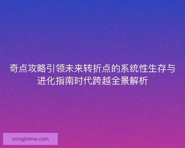 奇点攻略引领未来转折点的系统性生存与进化指南时代跨越全景解析