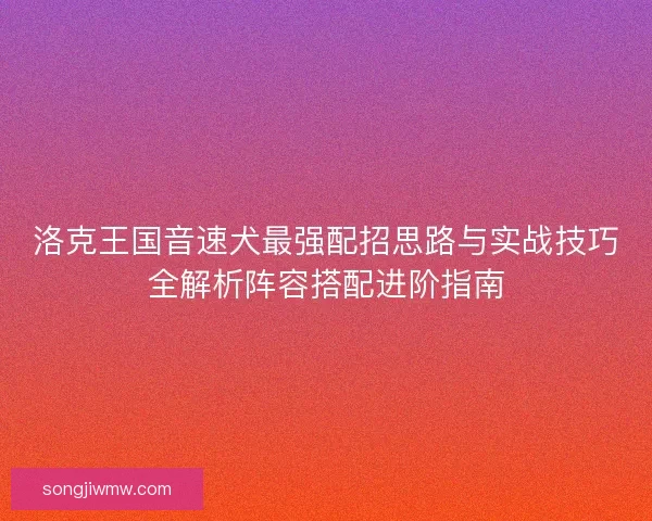 洛克王国音速犬最强配招思路与实战技巧全解析阵容搭配进阶指南