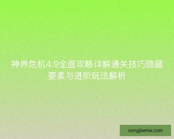 神界危机4.9全面攻略详解通关技巧隐藏要素与进阶玩法解析