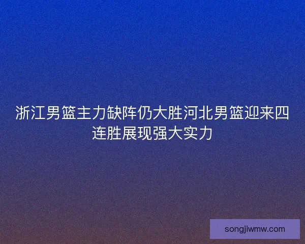 浙江男篮主力缺阵仍大胜河北男篮迎来四连胜展现强大实力