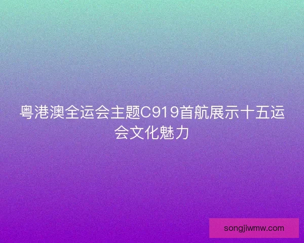 粤港澳全运会主题C919首航展示十五运会文化魅力