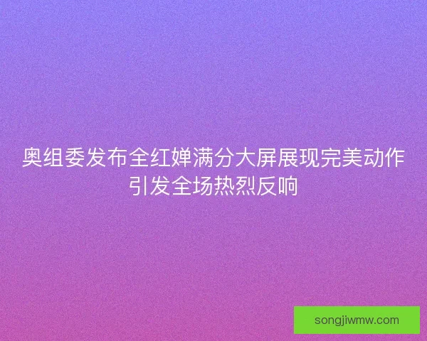 奥组委发布全红婵满分大屏展现完美动作引发全场热烈反响 奥组委发布全红婵满分大屏展现完美动作引发全场热烈反响