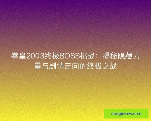 拳皇2003终极BOSS挑战:揭秘隐藏力量与剧情走向的终极之战 拳皇2003终极BOSS挑战:揭秘隐藏力量与剧情走向的终极之战