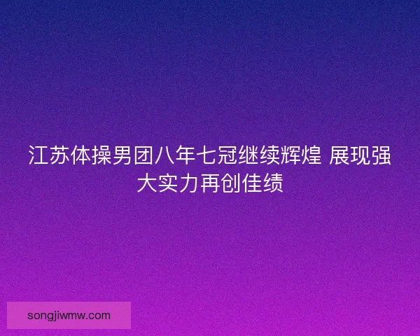 江苏体操男团八年七冠继续辉煌 展现强大实力再创佳绩 江苏体操男团八年七冠继续辉煌 展现强大实力再创佳绩