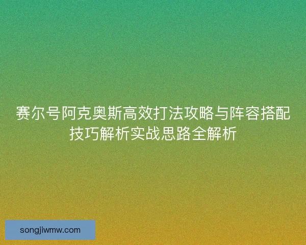 赛尔号阿克奥斯高效打法攻略与阵容搭配技巧解析实战思路全解析