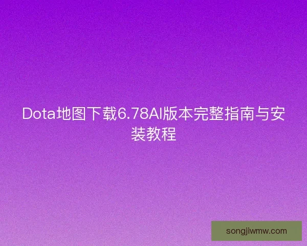 Dota地图下载6.78AI版本完整指南与安装教程 Dota地图下载6.78AI版本完整指南与安装教程