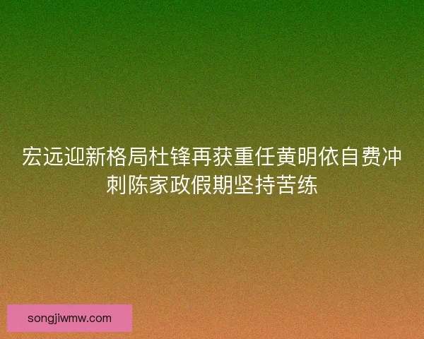 宏远迎新格局杜锋再获重任黄明依自费冲刺陈家政假期坚持苦练 宏远迎新格局杜锋再获重任黄明依自费冲刺陈家政假期坚持苦练