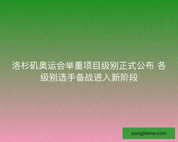 洛杉矶奥运会举重项目级别正式公布 各级别选手备战进入新阶段 洛杉矶奥运会举重项目级别正式公布 各级别选手备战进入新阶段