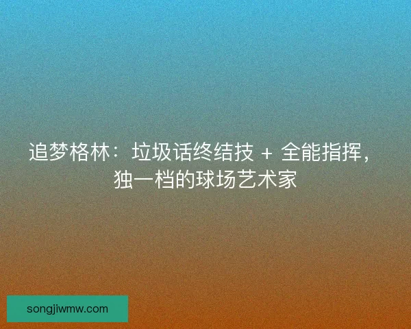 追梦格林：垃圾话终结技 + 全能指挥，独一档的球场艺术家
