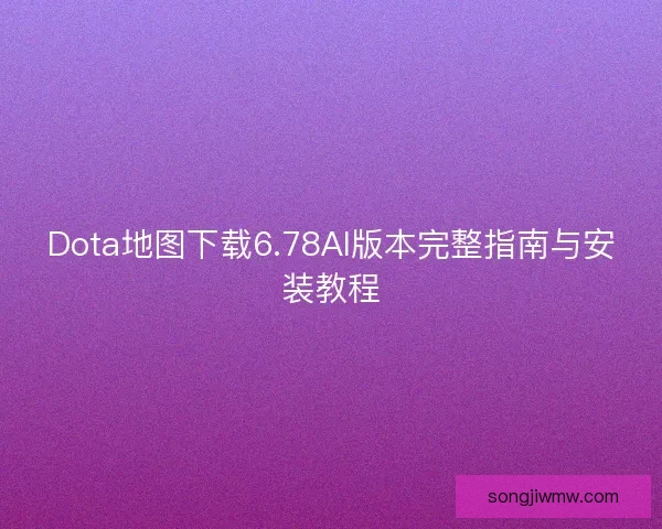 Dota地图下载6.78AI版本完整指南与安装教程