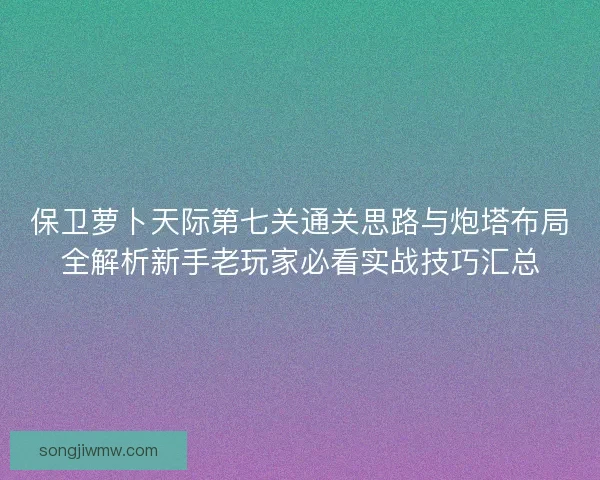 保卫萝卜天际第七关通关思路与炮塔布局全解析新手老玩家必看实战技巧汇总
