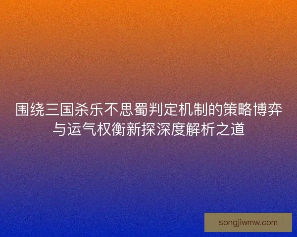 围绕三国杀乐不思蜀判定机制的策略博弈与运气权衡新探深度解析之道 围绕三国杀乐不思蜀判定机制的策略博弈与运气权衡新探深度解析之道