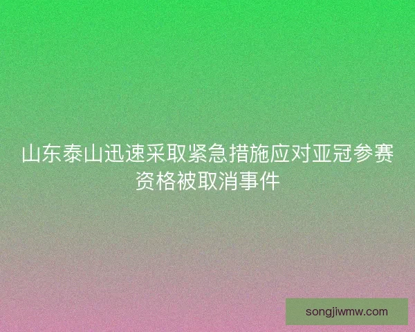 山东泰山迅速采取紧急措施应对亚冠参赛资格被取消事件 山东泰山迅速采取紧急措施应对亚冠参赛资格被取消事件
