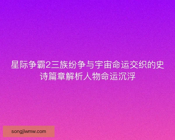 星际争霸2三族纷争与宇宙命运交织的史诗篇章解析人物命运沉浮