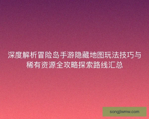 深度解析冒险岛手游隐藏地图玩法技巧与稀有资源全攻略探索路线汇总