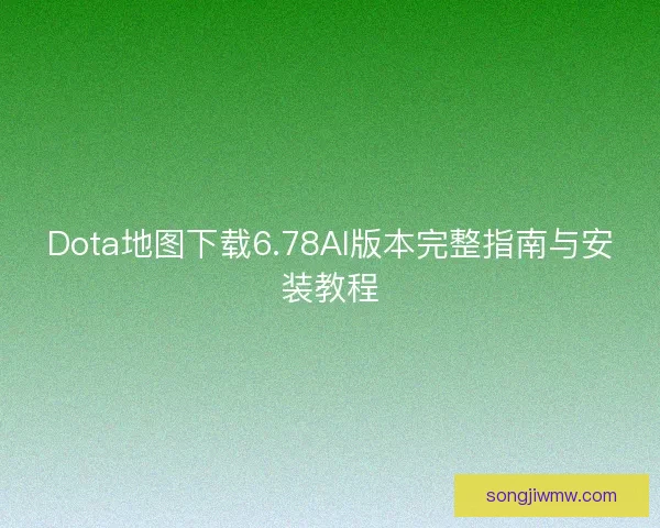Dota地图下载6.78AI版本完整指南与安装教程 Dota地图下载6.78AI版本完整指南与安装教程