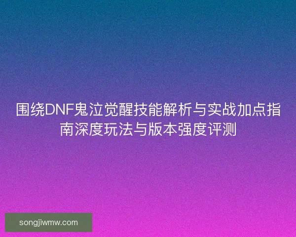 围绕DNF鬼泣觉醒技能解析与实战加点指南深度玩法与版本强度评测