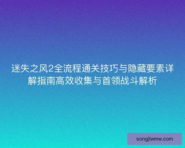 迷失之风2全流程通关技巧与隐藏要素详解指南高效收集与首领战斗解析 迷失之风2全流程通关技巧与隐藏要素详解指南高效收集与首领战斗解析