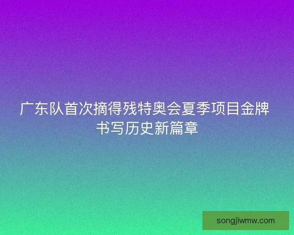 广东队首次摘得残特奥会夏季项目金牌 书写历史新篇章