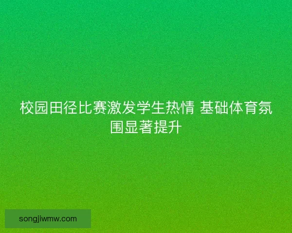 校园田径比赛激发学生热情 基础体育氛围显著提升