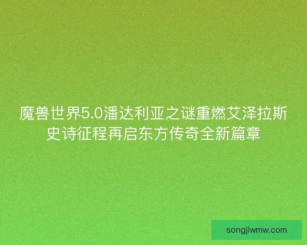 魔兽世界5.0潘达利亚之谜重燃艾泽拉斯史诗征程再启东方传奇全新篇章