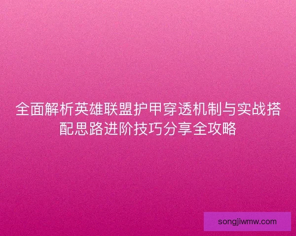全面解析英雄联盟护甲穿透机制与实战搭配思路进阶技巧分享全攻略