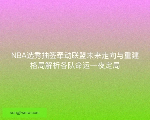 NBA选秀抽签牵动联盟未来走向与重建格局解析各队命运一夜定局