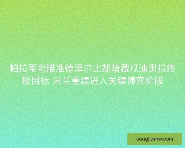 帕拉蒂奇瞄准德泽尔比却暗藏瓜迪奥拉终极目标 米兰重建进入关键博弈阶段